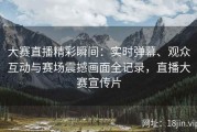 大赛直播精彩瞬间：实时弹幕、观众互动与赛场震撼画面全记录，直播大赛宣传片