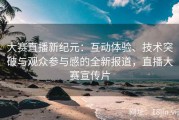 大赛直播新纪元：互动体验、技术突破与观众参与感的全新报道，直播大赛宣传片