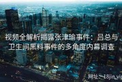 视频全解析揭露张津瑜事件：吕总与卫生间黑料事件的多角度内幕调查