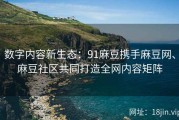 数字内容新生态：91麻豆携手麻豆网、麻豆社区共同打造全网内容矩阵