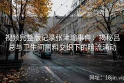 视频完整版记录张津瑜事件：揭秘吕总与卫生间黑料交织下的暗流涌动