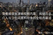 深度报道张津瑜视频内幕：揭秘吕总介入与卫生间黑料纷争的全程内幕追踪