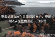 穿戴式跳D放在里面逛超市的，穿戴式跳d放在里面逛超市的小说