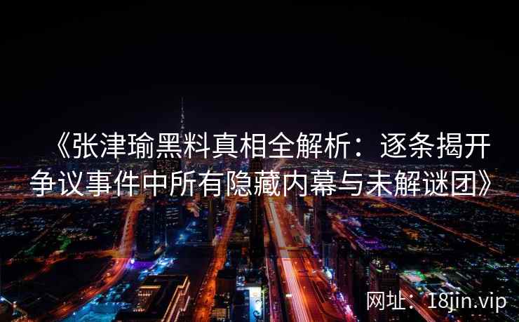 《张津瑜黑料真相全解析：逐条揭开争议事件中所有隐藏内幕与未解谜团》