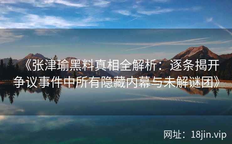 《张津瑜黑料真相全解析：逐条揭开争议事件中所有隐藏内幕与未解谜团》