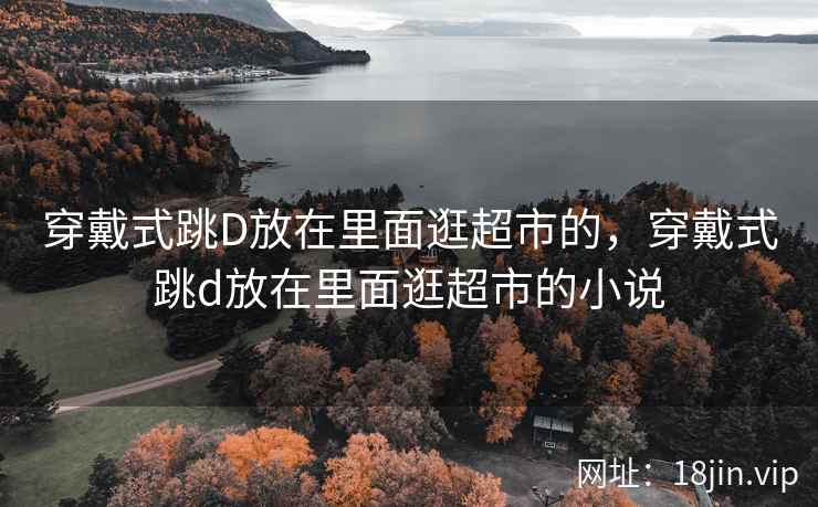 穿戴式跳D放在里面逛超市的，穿戴式跳d放在里面逛超市的小说