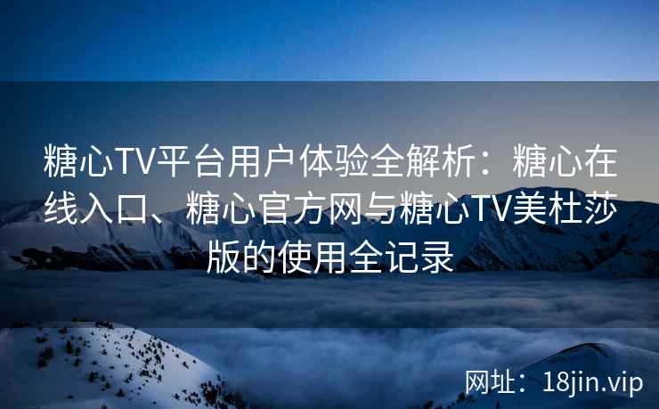 糖心TV平台用户体验全解析：糖心在线入口、糖心官方网与糖心TV美杜莎版的使用全记录