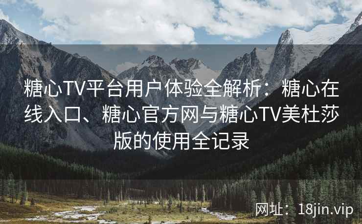 糖心TV平台用户体验全解析：糖心在线入口、糖心官方网与糖心TV美杜莎版的使用全记录