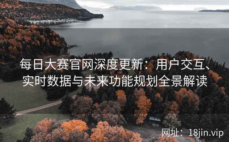 每日大赛官网深度更新：用户交互、实时数据与未来功能规划全景解读