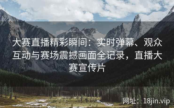 大赛直播精彩瞬间：实时弹幕、观众互动与赛场震撼画面全记录，直播大赛宣传片