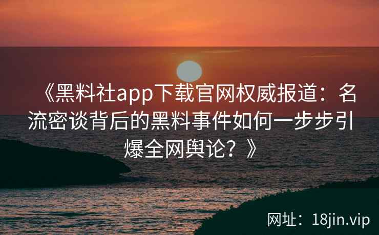 《黑料社app下载官网权威报道：名流密谈背后的黑料事件如何一步步引爆全网舆论？》