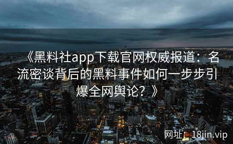 《黑料社app下载官网权威报道：名流密谈背后的黑料事件如何一步步引爆全网舆论？》