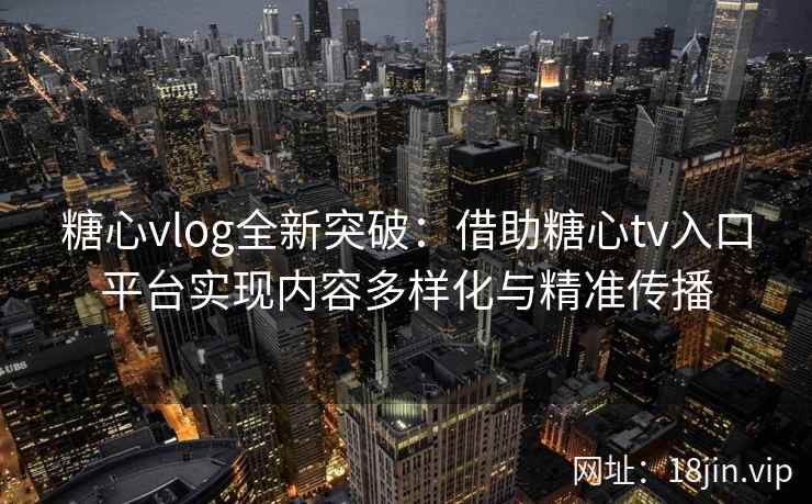 糖心vlog全新突破：借助糖心tv入口平台实现内容多样化与精准传播