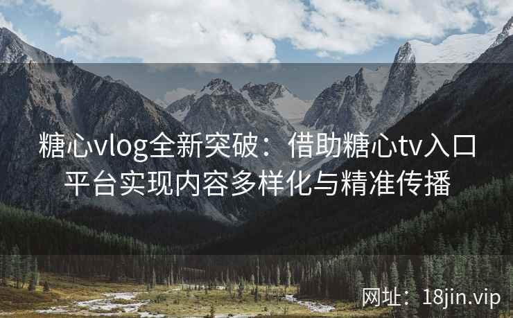 糖心vlog全新突破：借助糖心tv入口平台实现内容多样化与精准传播