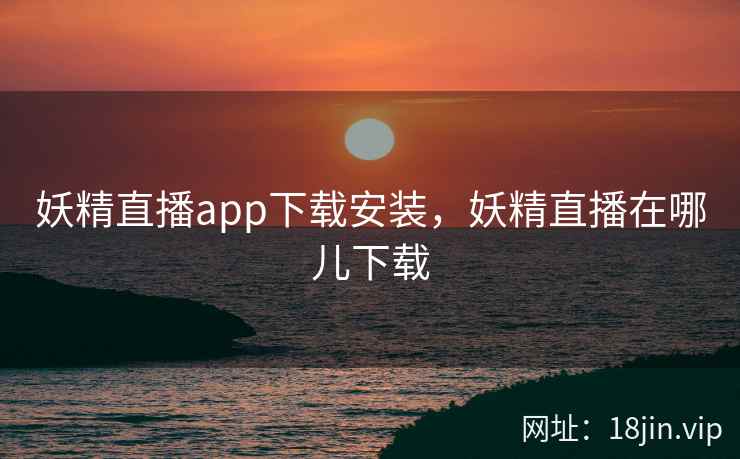 妖精直播app下载安装，妖精直播在哪儿下载