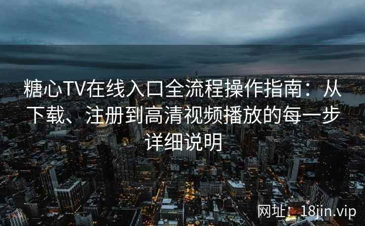 糖心TV在线入口全流程操作指南：从下载、注册到高清视频播放的每一步详细说明