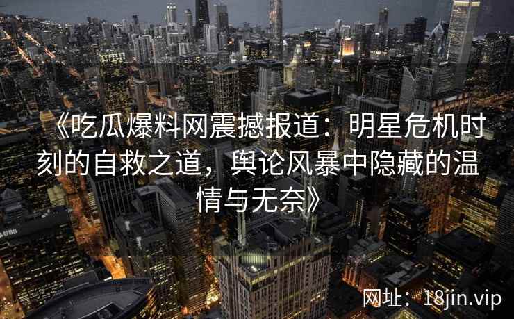 《吃瓜爆料网震撼报道：明星危机时刻的自救之道，舆论风暴中隐藏的温情与无奈》