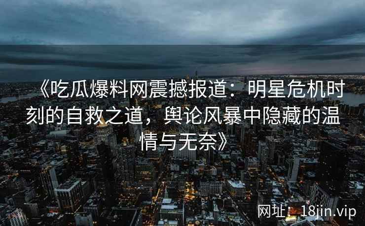 《吃瓜爆料网震撼报道：明星危机时刻的自救之道，舆论风暴中隐藏的温情与无奈》