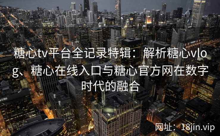 糖心tv平台全记录特辑：解析糖心vlog、糖心在线入口与糖心官方网在数字时代的融合
