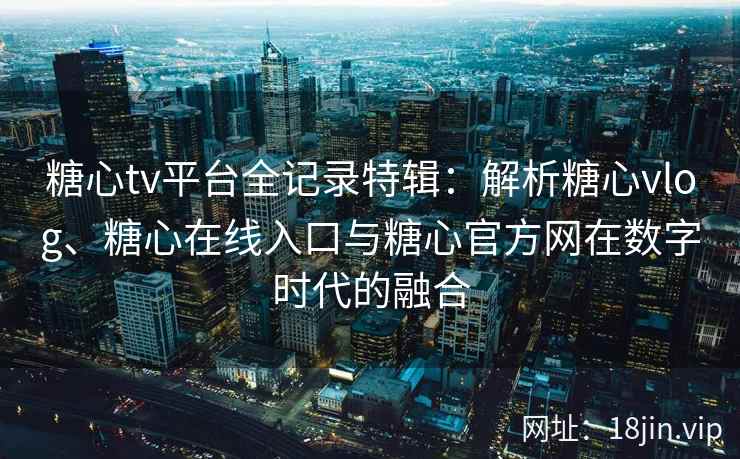 糖心tv平台全记录特辑：解析糖心vlog、糖心在线入口与糖心官方网在数字时代的融合