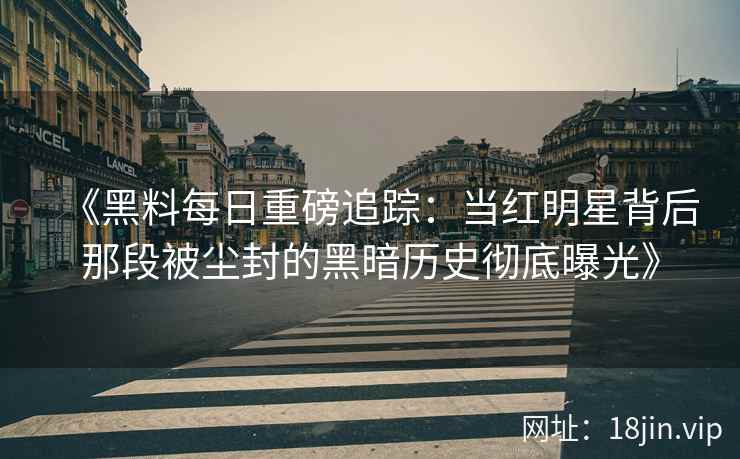 《黑料每日重磅追踪：当红明星背后那段被尘封的黑暗历史彻底曝光》