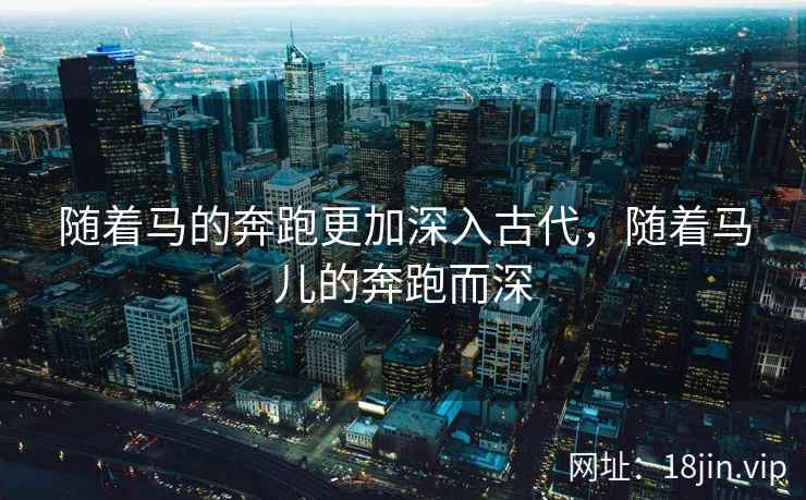 随着马的奔跑更加深入古代，随着马儿的奔跑而深