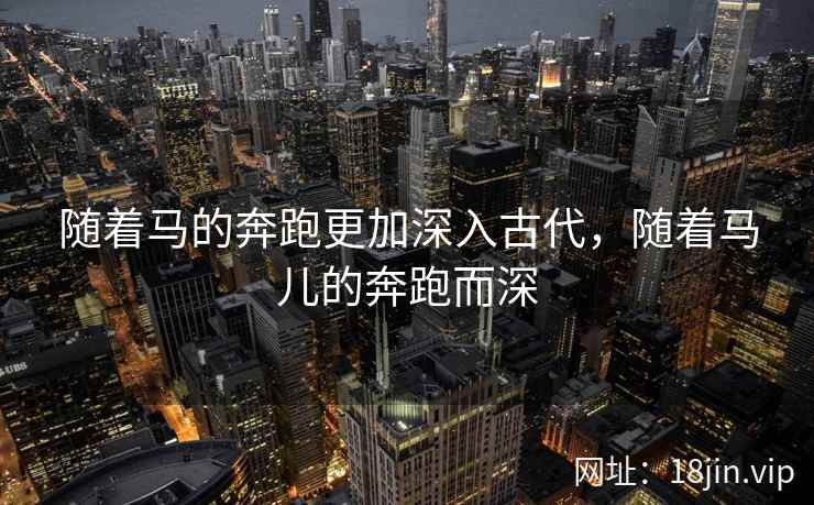随着马的奔跑更加深入古代，随着马儿的奔跑而深