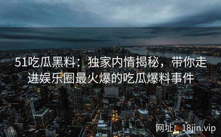 51吃瓜黑料：独家内情揭秘，带你走进娱乐圈最火爆的吃瓜爆料事件
