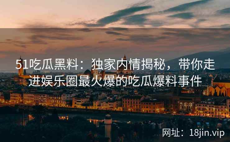 51吃瓜黑料：独家内情揭秘，带你走进娱乐圈最火爆的吃瓜爆料事件