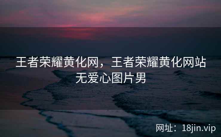王者荣耀黄化网，王者荣耀黄化网站无爱心图片男