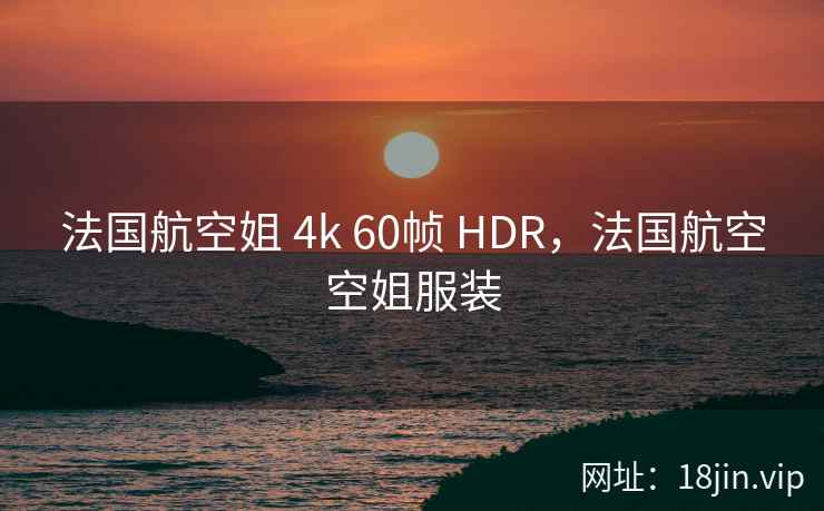 法国航空姐 4k 60帧 HDR，法国航空空姐服装
