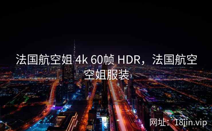 法国航空姐 4k 60帧 HDR，法国航空空姐服装