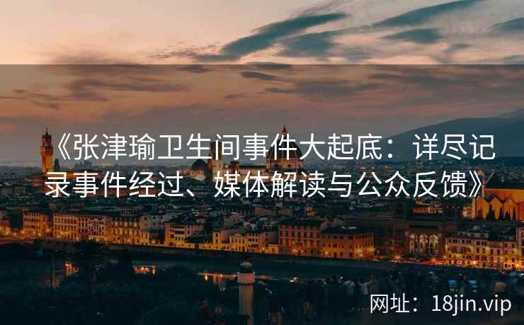 《张津瑜卫生间事件大起底：详尽记录事件经过、媒体解读与公众反馈》