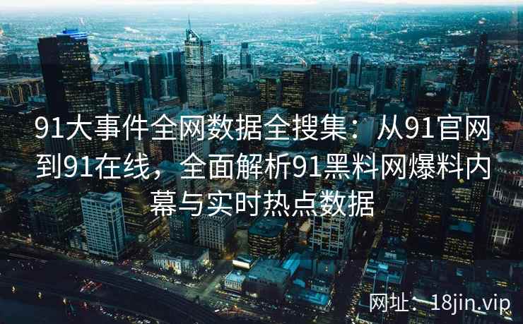 91大事件全网数据全搜集：从91官网到91在线，全面解析91黑料网爆料内幕与实时热点数据