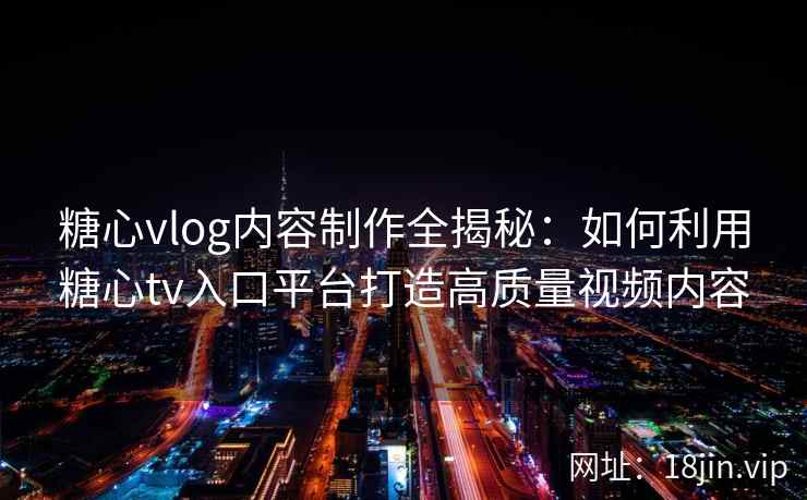 糖心vlog内容制作全揭秘：如何利用糖心tv入口平台打造高质量视频内容