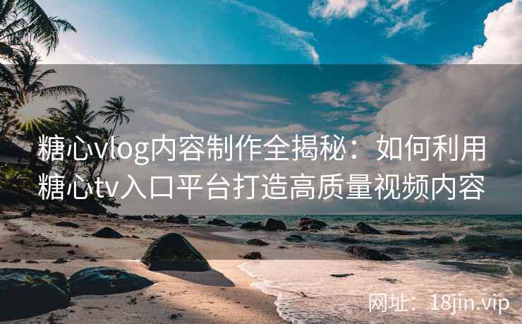 糖心vlog内容制作全揭秘：如何利用糖心tv入口平台打造高质量视频内容