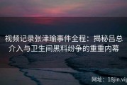 视频记录张津瑜事件全程：揭秘吕总介入与卫生间黑料纷争的重重内幕
