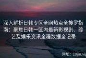 深入解析日韩专区全网热点全搜罗指南：聚焦日韩一区内最新影视剧、综艺及娱乐资讯全程数据全记录