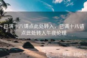 已满十八请点此处转入，已满十八请点此处转入午夜伦理