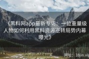《黑料网app最新专访：一位重量级人物如何利用黑料资源逆转局势内幕曝光》