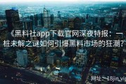 《黑料社app下载官网深夜特报：一桩未解之谜如何引爆黑料市场的狂潮？》