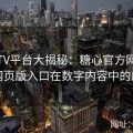 糖心TV平台大揭秘：糖心官方网与糖心网页版入口在数字内容中的应用