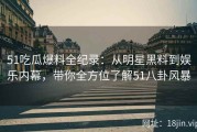 51吃瓜爆料全纪录：从明星黑料到娱乐内幕，带你全方位了解51八卦风暴