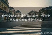 做到女朋友发抖会有成就感，做到女朋友发抖会有成就感小说