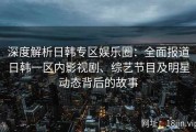 深度解析日韩专区娱乐圈：全面报道日韩一区内影视剧、综艺节目及明星动态背后的故事