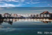 探寻91精品国产9l久久久久运营策略：内容差异化如何赢得年轻世代青睐