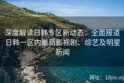 深度解读日韩专区新动态：全面报道日韩一区内最新影视剧、综艺及明星新闻