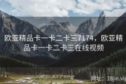 欧亚精品卡一卡二卡三7174，欧亚精品卡一卡二卡三在线视频