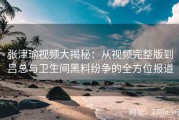 张津瑜视频大揭秘：从视频完整版到吕总与卫生间黑料纷争的全方位报道
