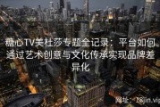糖心TV美杜莎专题全记录：平台如何通过艺术创意与文化传承实现品牌差异化